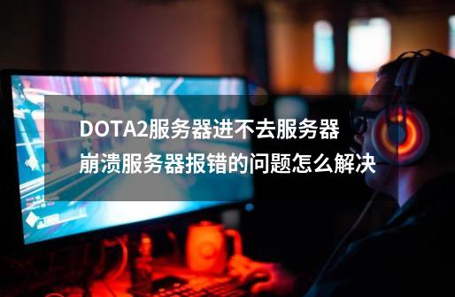 DOTA2服务器进不去/服务器崩溃/服务器报错的问题怎么解决-第1张-游戏相关-泓泰