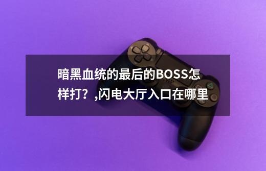 暗黑血统的最后的BOSS怎样打？,闪电大厅入口在哪里-第1张-游戏相关-泓泰