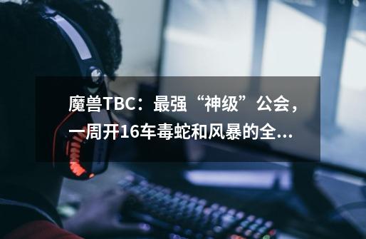 魔兽TBC：最强“神级”公会，一周开16车毒蛇和风暴的全通团-第1张-游戏相关-泓泰