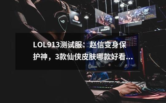 LOL9.13测试服：赵信变身保护神，3款仙侠皮肤哪款好看？-第1张-游戏相关-泓泰