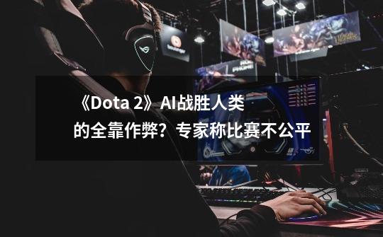 《Dota 2》AI战胜人类的全靠作弊？专家称比赛不公平-第1张-游戏相关-泓泰