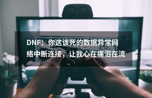 DNF：你这该死的数据异常网络中断连接，让我心在痛泪在流-第1张-游戏相关-泓泰