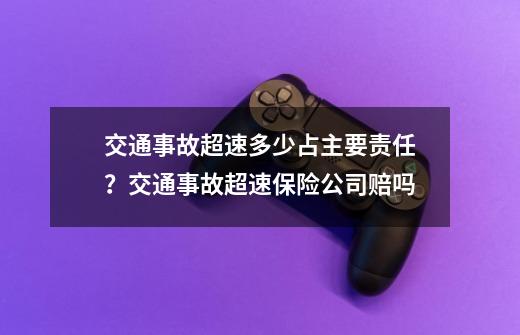 交通事故超速多少占主要责任？交通事故超速保险公司赔吗-第1张-游戏相关-泓泰