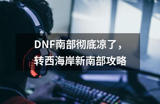 DNF南部彻底凉了，转西海岸新南部攻略-第1张-游戏相关-泓泰