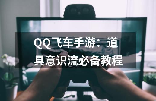 QQ飞车手游：道具意识流必备教程-第1张-游戏相关-泓泰