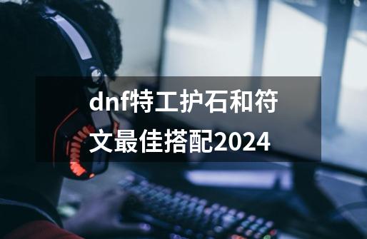 dnf特工护石和符文最佳搭配2024-第1张-游戏相关-泓泰