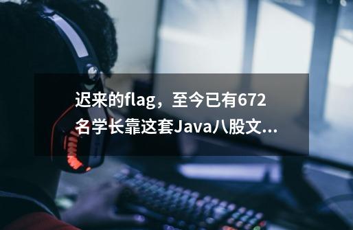 迟来的flag，至今已有672名学长靠这套Java八股文成功入职大厂-第1张-游戏相关-泓泰