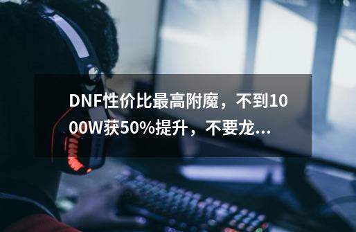 DNF性价比最高附魔，不到1000W获50%提升，不要龙珠也能完美毕业-第1张-游戏相关-泓泰