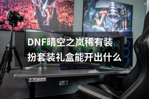 DNF晴空之岚稀有装扮套装礼盒能开出什么-第1张-游戏相关-泓泰