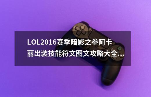 LOL2016赛季暗影之拳阿卡丽出装技能符文图文攻略大全_lol暗影之拳技能介绍-第1张-游戏相关-泓泰