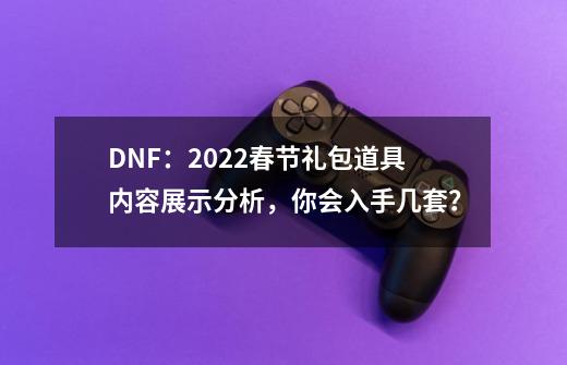 DNF：2022春节礼包道具内容展示分析，你会入手几套？-第1张-游戏相关-泓泰