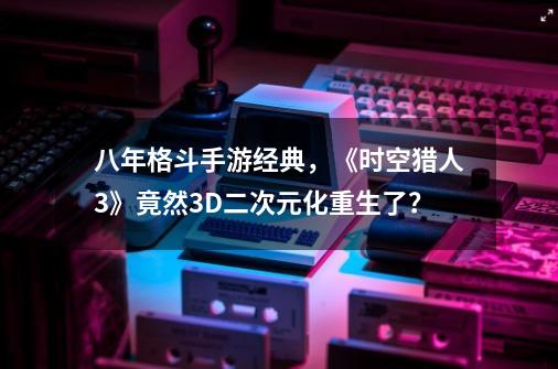 八年格斗手游经典，《时空猎人3》竟然3D二次元化重生了？-第1张-游戏相关-泓泰