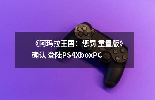 《阿玛拉王国：惩罚 重置版》确认 登陆PS4/Xbox/PC-第1张-游戏相关-泓泰