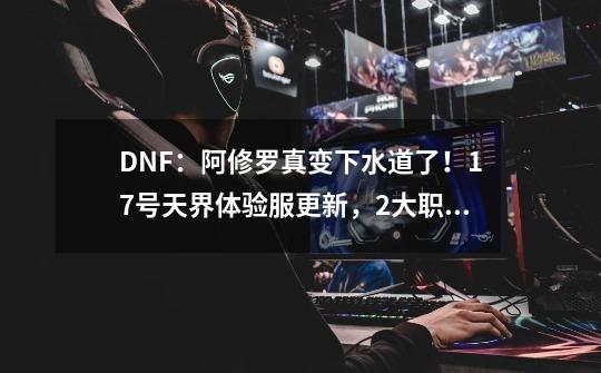 DNF：阿修罗真变下水道了！17号天界体验服更新，2大职业数据削弱-第1张-游戏相关-泓泰