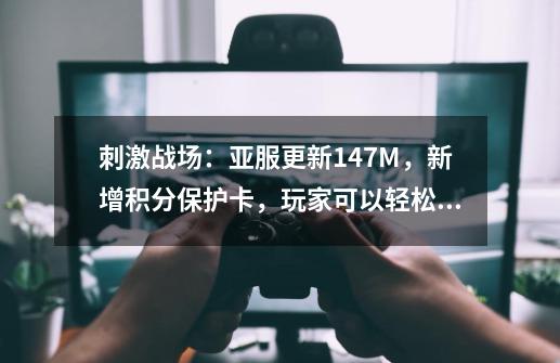 刺激战场：亚服更新147M，新增积分保护卡，玩家可以轻松上王牌-第1张-游戏相关-泓泰