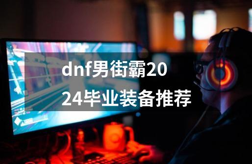 dnf男街霸2024毕业装备推荐-第1张-游戏相关-泓泰