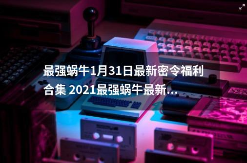 最强蜗牛9-21最新密令福利合集 2021最强蜗牛最新密令大全-第1张-游戏相关-泓泰