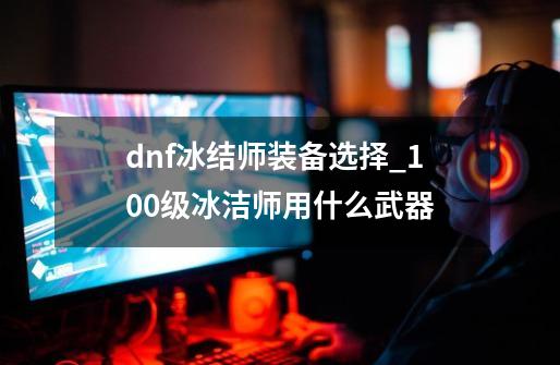 dnf冰结师装备选择_100级冰洁师用什么武器-第1张-游戏相关-泓泰