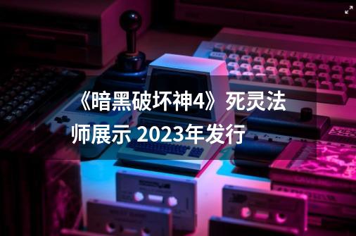 《暗黑破坏神4》死灵法师展示 2023年发行-第1张-游戏相关-泓泰