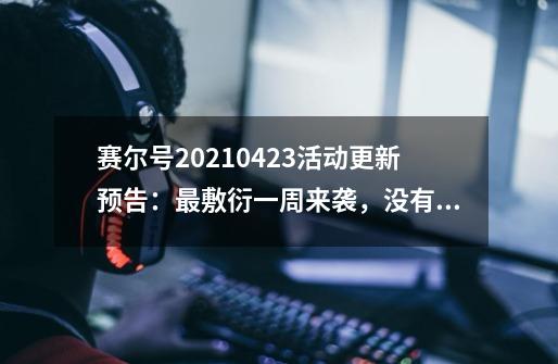 赛尔号2021.04.23活动更新预告：最敷衍一周来袭，没有星核芯片-第1张-游戏相关-泓泰