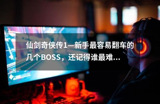 仙剑奇侠传1—新手最容易翻车的几个BOSS，还记得谁最难打么？-第1张-游戏相关-泓泰