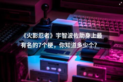 《火影忍者》宇智波佐助身上最有名的7个梗，你知道多少个？-第1张-游戏相关-泓泰