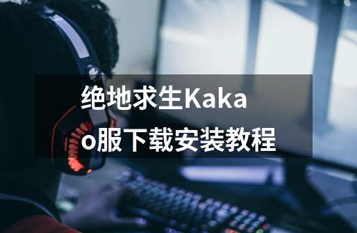 绝地求生Kakao服下载安装教程-第1张-游戏相关-泓泰