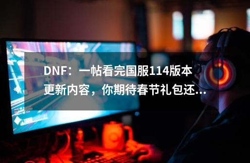 DNF：一帖看完国服1.14版本更新内容，你期待春节礼包还是活动？-第1张-游戏相关-泓泰