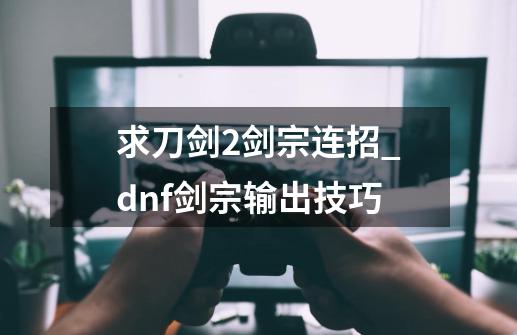 求刀剑2剑宗连招_dnf剑宗输出技巧-第1张-游戏相关-泓泰