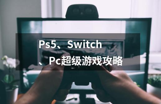 Ps5、Switch、Pc超级游戏攻略-第1张-游戏相关-泓泰