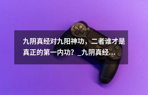 九阴真经对九阳神功，二者谁才是真正的第一内功？_九阴真经和九阳真经哪个厉害-第1张-游戏相关-泓泰