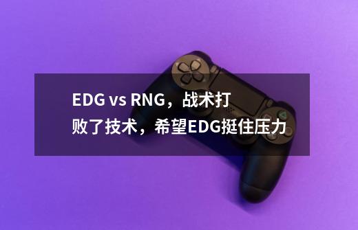 EDG vs RNG，战术打败了技术，希望EDG挺住压力-第1张-游戏相关-泓泰