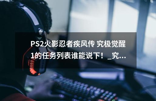 PS2火影忍者疾风传 究极觉醒1的任务列表谁能说下！_究极觉醒无限羁绊-第1张-游戏相关-泓泰