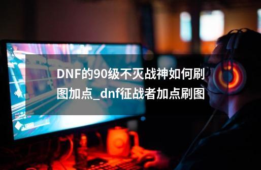 DNF的90级不灭战神如何刷图加点?_dnf征战者加点刷图-第1张-游戏相关-泓泰