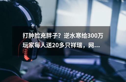 打肿脸充胖子？逆水寒给300万玩家每人送20多只祥瑞，网易哭死了-第1张-游戏相关-泓泰