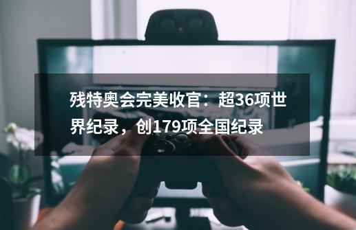 残特奥会完美收官：超36项世界纪录，创179项全国纪录-第1张-游戏相关-泓泰