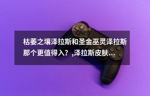 枯萎之壤泽拉斯和圣金巫灵泽拉斯那个更值得入？,泽拉斯皮肤2021-第1张-游戏相关-泓泰