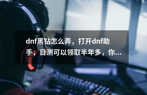 dnf黑钻怎么弄，打开dnf助手，目测可以领取半年多，你也试试吧-第1张-游戏相关-泓泰