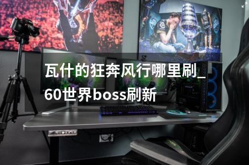 瓦什的狂奔风行哪里刷_60世界boss刷新-第1张-游戏相关-泓泰