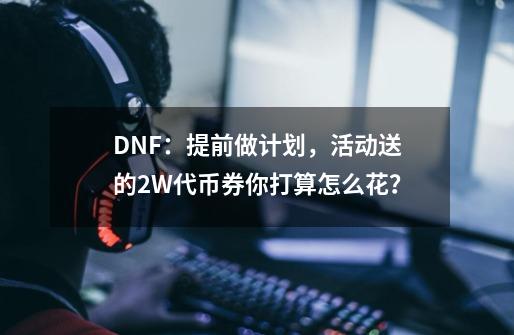 DNF：提前做计划，活动送的2W代币券你打算怎么花？-第1张-游戏相关-泓泰