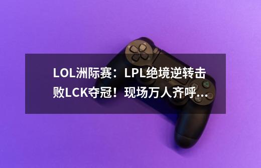 LOL洲际赛：LPL绝境逆转击败LCK夺冠！现场万人齐呼我们是冠军！-第1张-游戏相关-泓泰