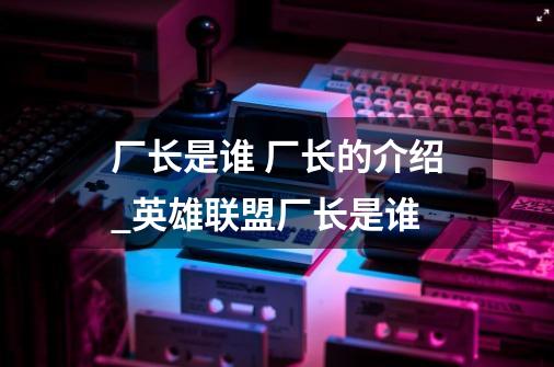 厂长是谁 厂长的介绍_英雄联盟厂长是谁-第1张-游戏相关-泓泰