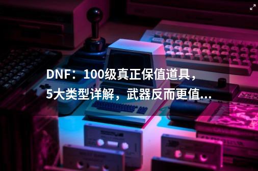 DNF：100级真正保值道具，5大类型详解，武器反而更值钱了-第1张-游戏相关-泓泰