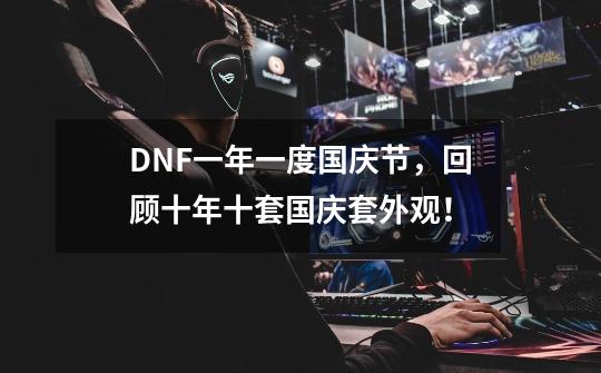 DNF一年一度国庆节，回顾十年十套国庆套外观！-第1张-游戏相关-泓泰