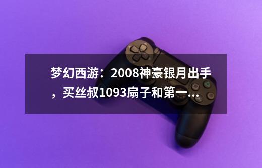 梦幻西游：2008神豪银月出手，买丝叔1093扇子和第一7伤害灵饰-第1张-游戏相关-泓泰