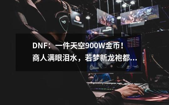 DNF：一件天空900W金币！商人满眼泪水，若梦新龙袍都带不动-第1张-游戏相关-泓泰