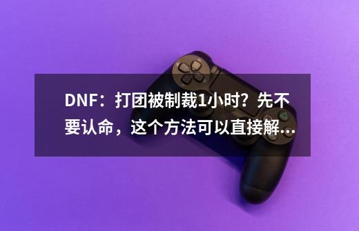 DNF：打团被制裁1小时？先不要认命，这个方法可以直接解除制裁-第1张-游戏相关-泓泰