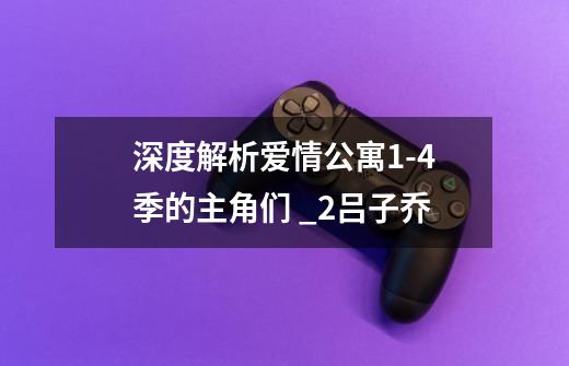 深度解析爱情公寓9-21季的主角们 _2.吕子乔-第1张-游戏相关-泓泰