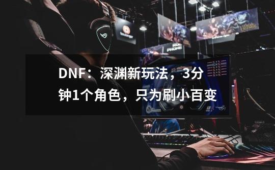 DNF：深渊新玩法，3分钟1个角色，只为刷小百变-第1张-游戏相关-泓泰