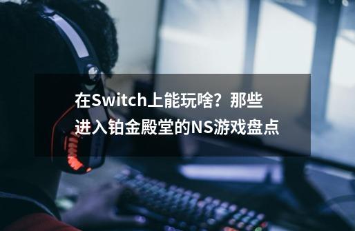 在Switch上能玩啥？那些进入铂金殿堂的NS游戏盘点-第1张-游戏相关-泓泰